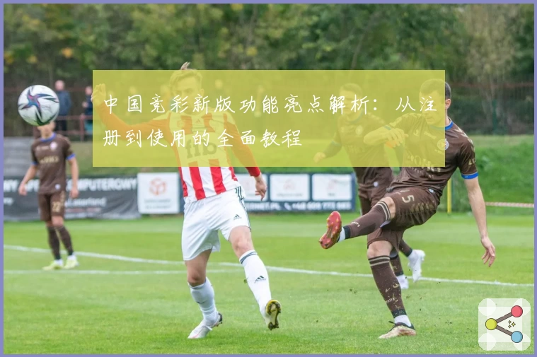 中国竞彩新版功能亮点解析：从注册到使用的全面教程