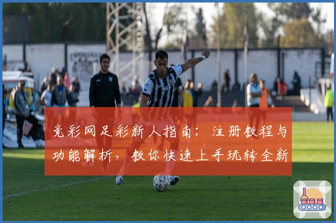 竞彩网足彩新人指南：注册教程与功能解析，教你快速上手玩转全新平台