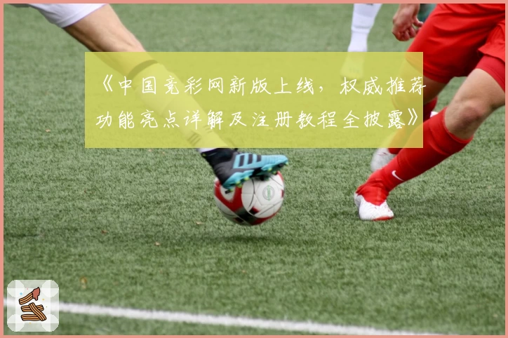 《中国竞彩网新版上线，权威推荐功能亮点详解及注册教程全披露》