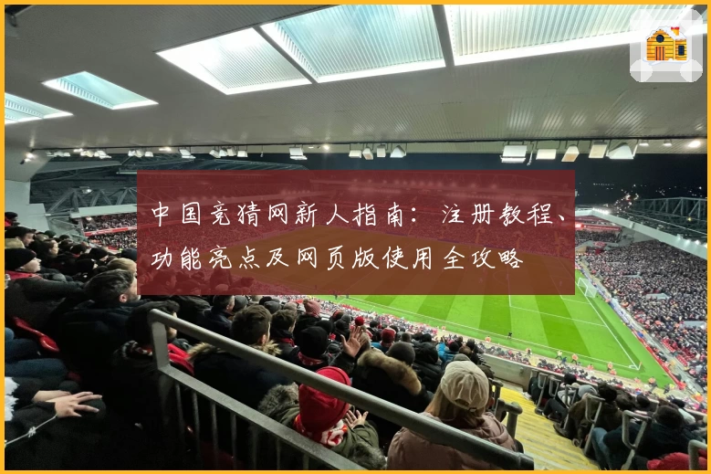 中国竞猜网新人指南：注册教程、功能亮点及网页版使用全攻略