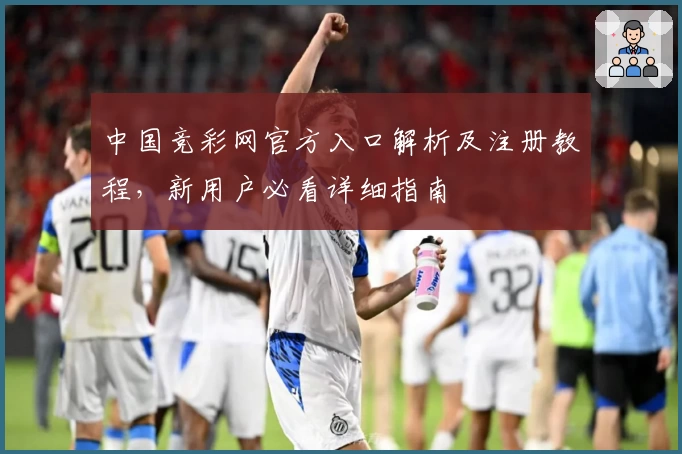 中国竞彩网官方入口解析及注册教程，新用户必看详细指南