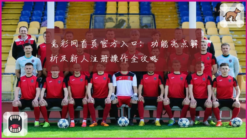 竟彩网首页官方入口：功能亮点解析及新人注册操作全攻略