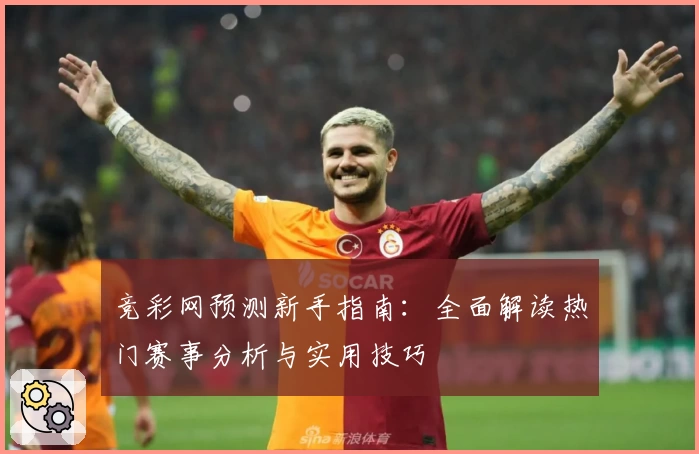 竞彩网预测新手指南：全面解读热门赛事分析与实用技巧