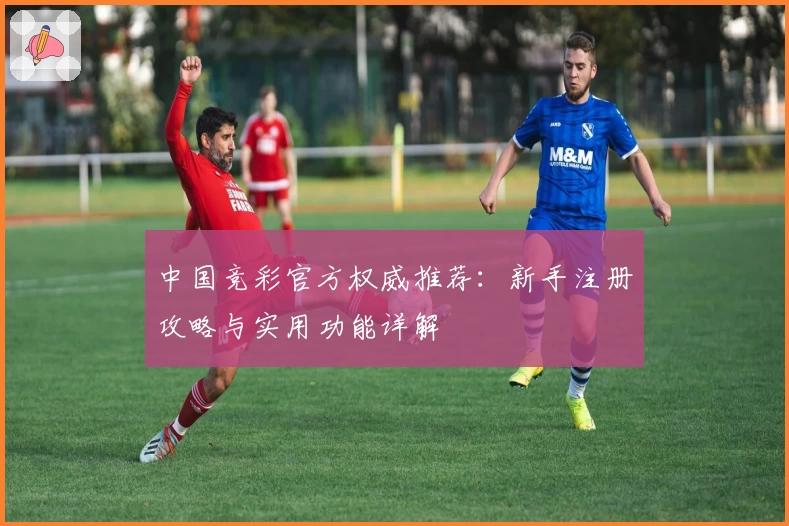 中国竞彩官方权威推荐：新手注册攻略与实用功能详解