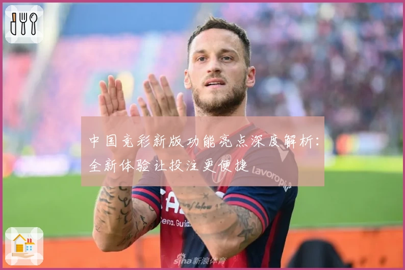 中国竞彩新版功能亮点深度解析：全新体验让投注更便捷