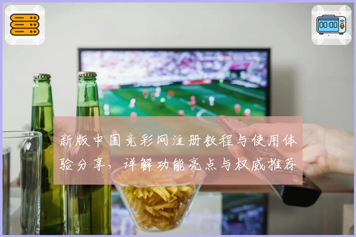 新版中国竞彩网注册教程与使用体验分享，详解功能亮点与权威推荐