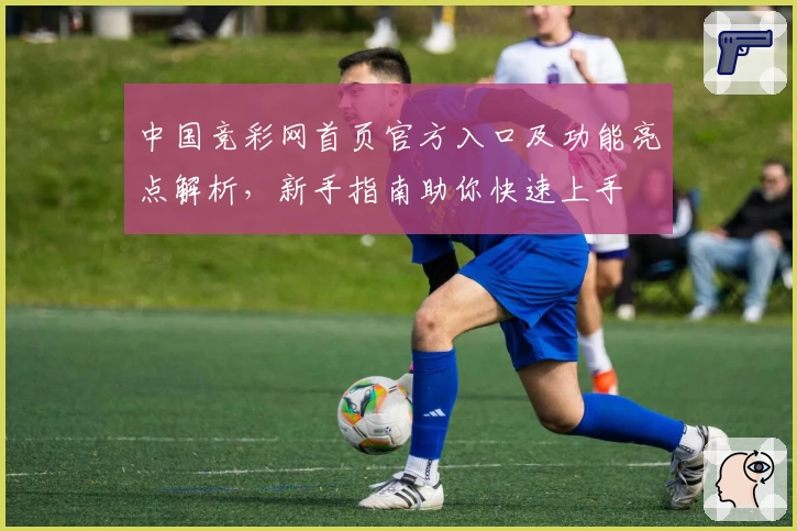 中国竞彩网首页官方入口及功能亮点解析，新手指南助你快速上手