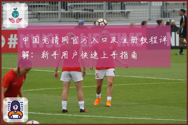 中国竞猜网官方入口及注册教程详解：新手用户快速上手指南