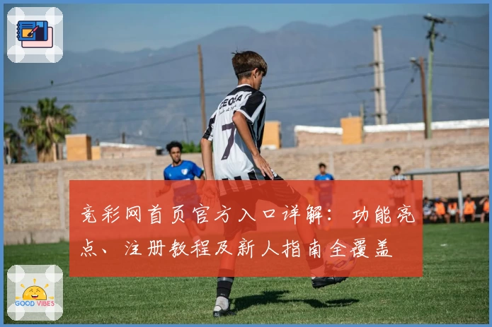 竞彩网首页官方入口详解：功能亮点、注册教程及新人指南全覆盖