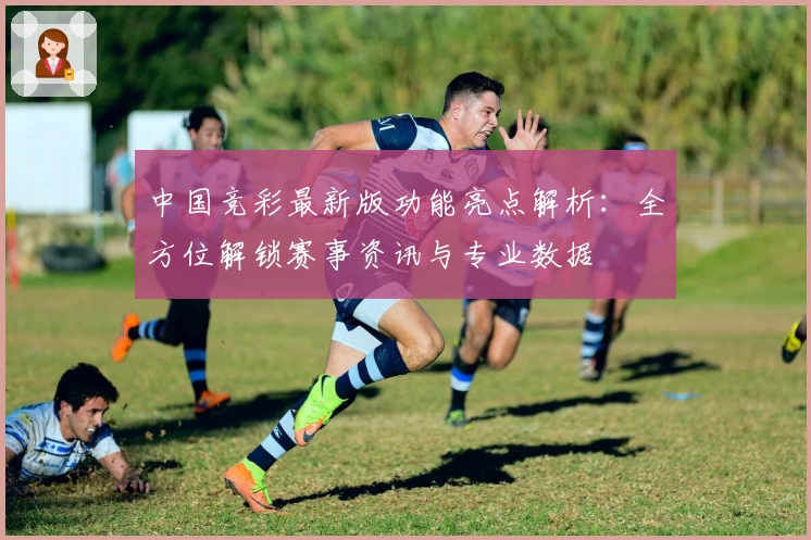 中国竞彩最新版功能亮点解析：全方位解锁赛事资讯与专业数据