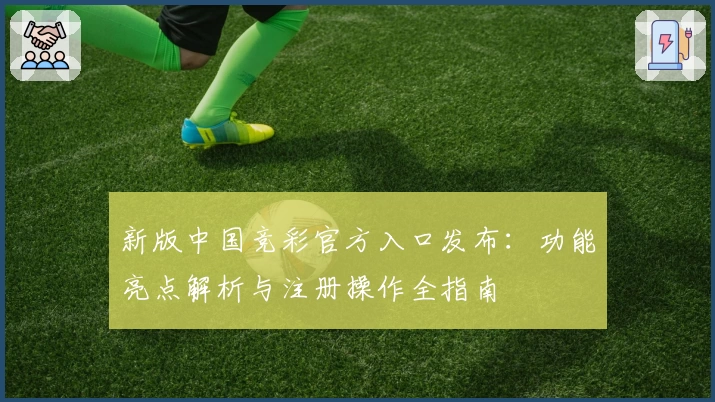 新版中国竞彩官方入口发布：功能亮点解析与注册操作全指南