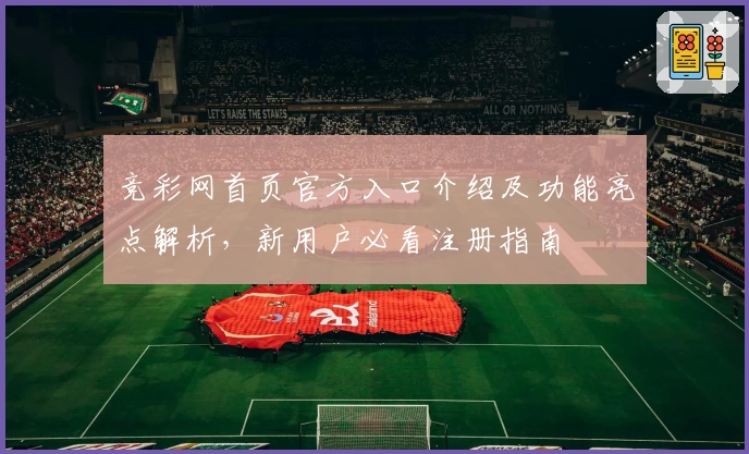 竞彩网首页官方入口介绍及功能亮点解析，新用户必看注册指南
