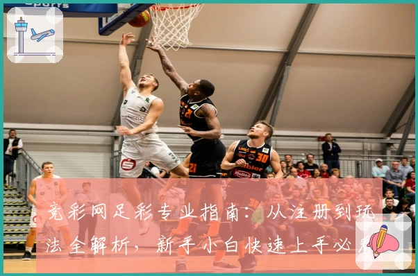 竞彩网足彩专业指南：从注册到玩法全解析，新手小白快速上手必看教程