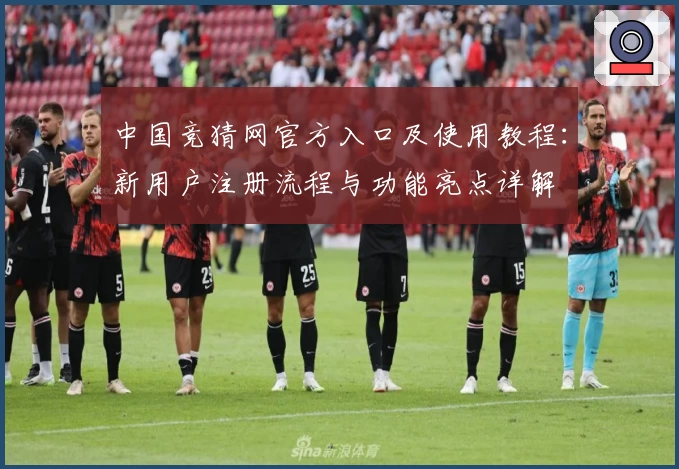 中国竞猜网官方入口及使用教程：新用户注册流程与功能亮点详解