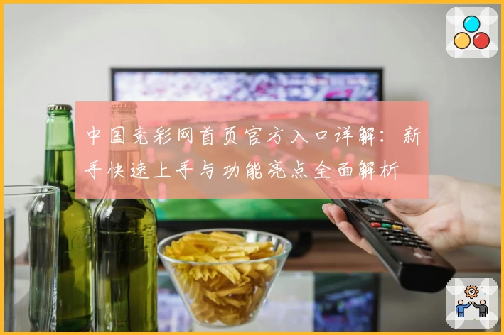 中国竞彩网首页官方入口详解：新手快速上手与功能亮点全面解析