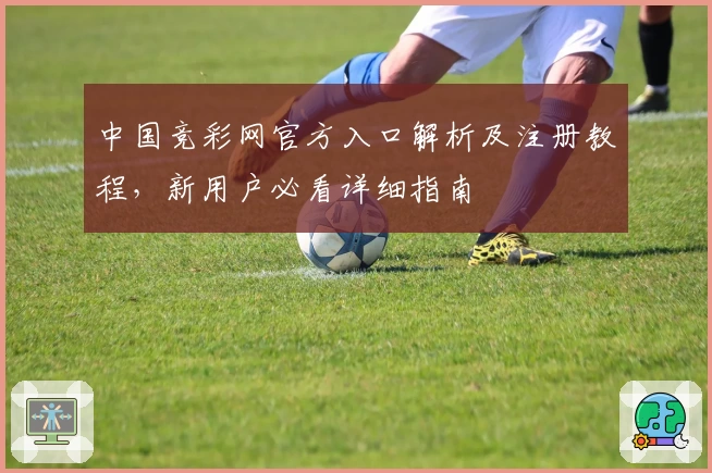 中国竞彩网官方入口解析及注册教程，新用户必看详细指南