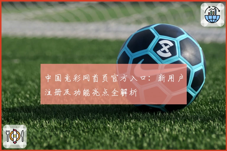 中国竞彩网首页官方入口：新用户注册及功能亮点全解析