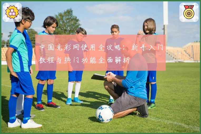 中国竞彩网使用全攻略：新手入门教程与热门功能全面解析