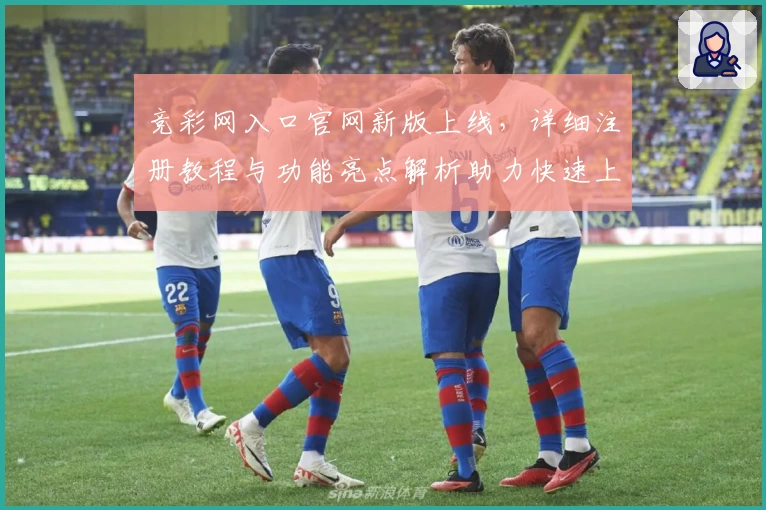 竞彩网入口官网新版上线，详细注册教程与功能亮点解析助力快速上手
