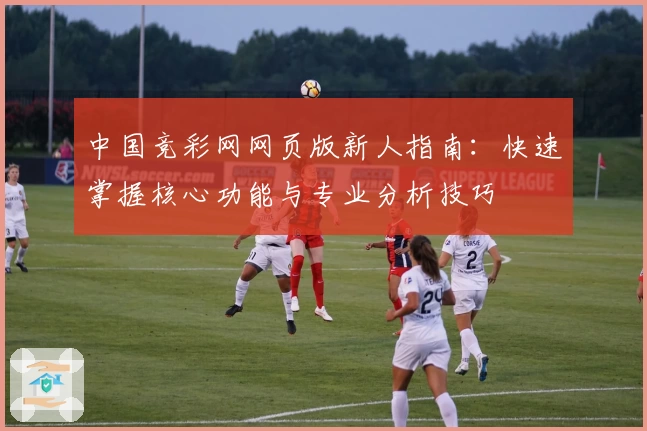 中国竞彩网网页版新人指南：快速掌握核心功能与专业分析技巧