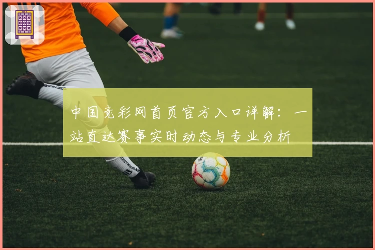 中国竞彩网首页官方入口详解：一站直达赛事实时动态与专业分析
