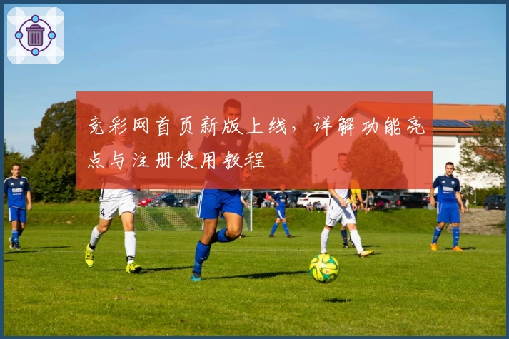 竞彩网首页新版上线，详解功能亮点与注册使用教程