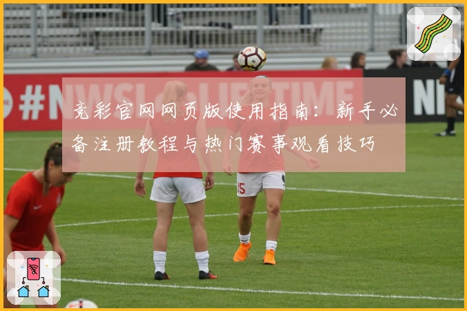 竞彩官网网页版使用指南：新手必备注册教程与热门赛事观看技巧