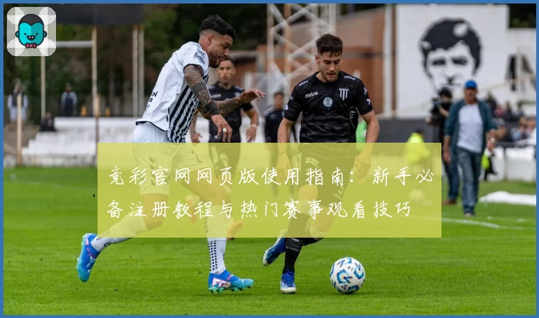 竞彩官网网页版使用指南：新手必备注册教程与热门赛事观看技巧