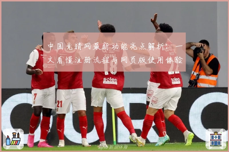 中国竞猜网最新功能亮点解析：一文看懂注册流程与网页版使用体验