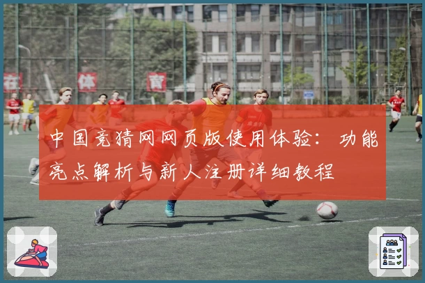 中国竞猜网网页版使用体验：功能亮点解析与新人注册详细教程