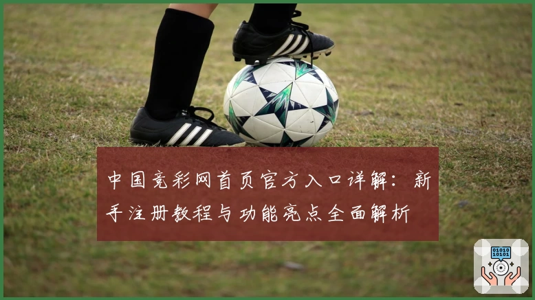 中国竞彩网首页官方入口详解：新手注册教程与功能亮点全面解析