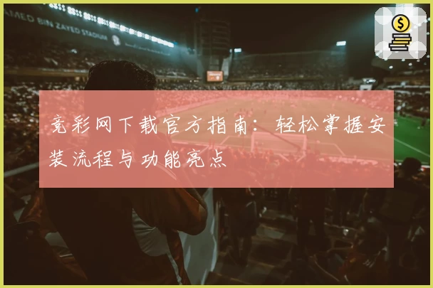 竞彩网下载官方指南：轻松掌握安装流程与功能亮点