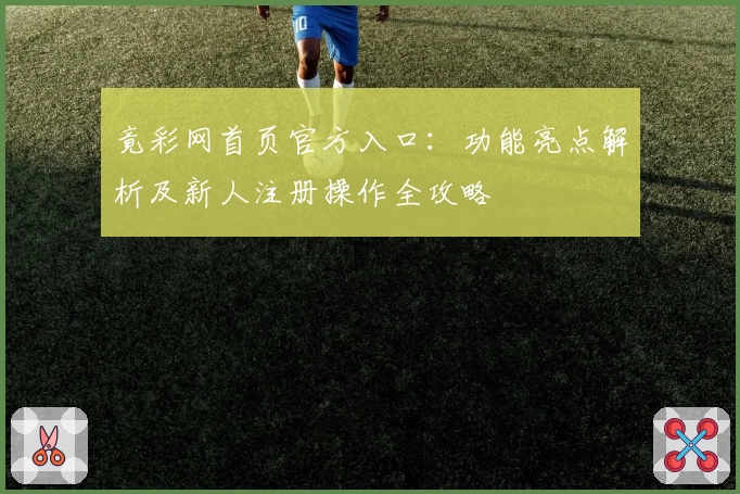 竟彩网首页官方入口：功能亮点解析及新人注册操作全攻略