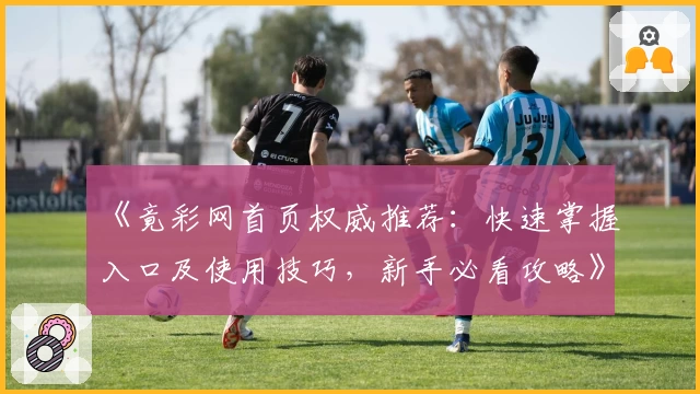 《竟彩网首页权威推荐:快速掌握入口及使用技巧,新手必看攻略》