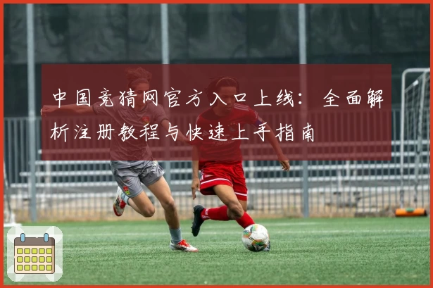 中国竞猜网官方入口上线：全面解析注册教程与快速上手指南