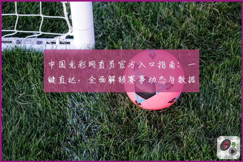 中国竞彩网首页官方入口指南：一键直达，全面解锁赛事动态与数据分析
