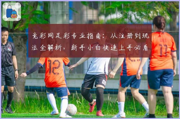 竞彩网足彩专业指南：从注册到玩法全解析，新手小白快速上手必看教程