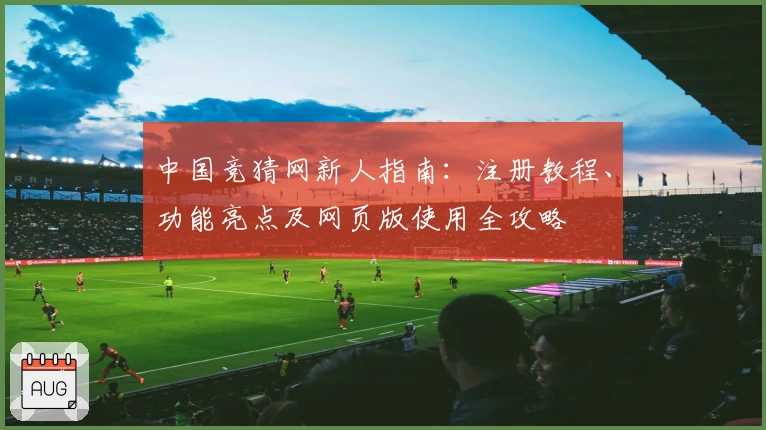 中国竞猜网新人指南：注册教程、功能亮点及网页版使用全攻略