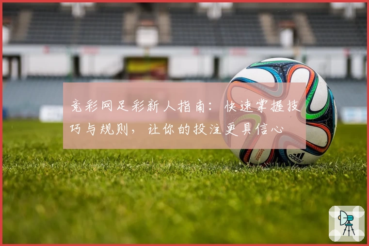 竞彩网足彩新人指南：快速掌握技巧与规则，让你的投注更具信心