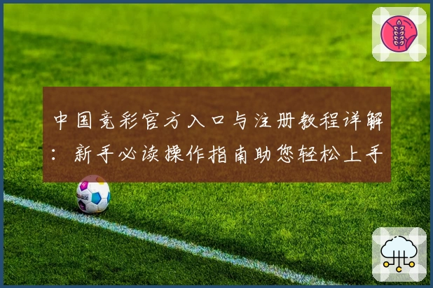 中国竞彩官方入口与注册教程详解：新手必读操作指南助您轻松上手