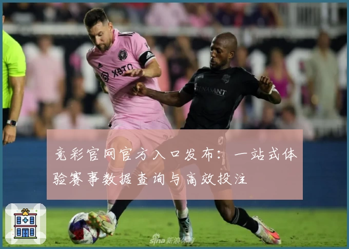 竞彩官网官方入口发布：一站式体验赛事数据查询与高效投注