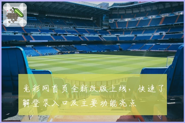 竞彩网首页全新改版上线，快速了解登录入口及主要功能亮点