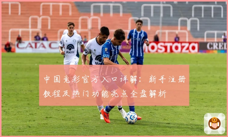 中国竞彩官方入口详解：新手注册教程及热门功能亮点全盘解析