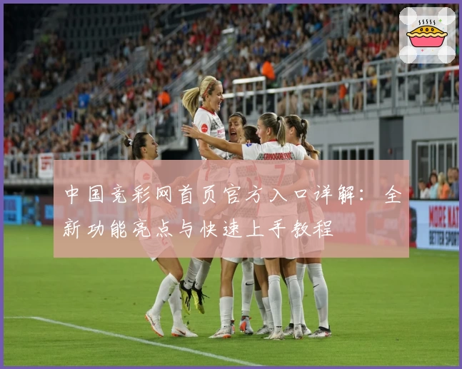 中国竞彩网首页官方入口详解：全新功能亮点与快速上手教程