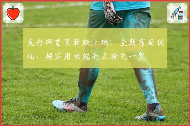 竟彩网首页新版上线：全新布局优化，超实用功能亮点抢先一览