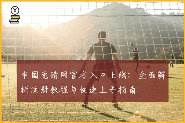 中国竞猜网官方入口上线：全面解析注册教程与快速上手指南