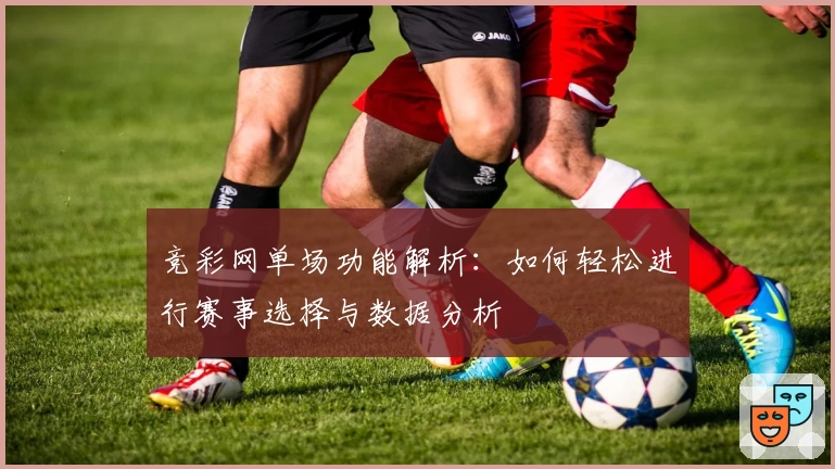 竞彩网单场功能解析：如何轻松进行赛事选择与数据分析