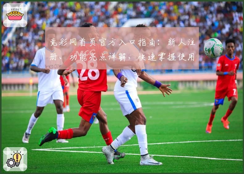 竟彩网首页官方入口指南：新人注册、功能亮点详解，快速掌握使用方法