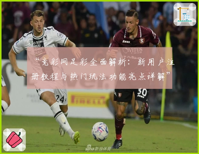“竞彩网足彩全面解析：新用户注册教程与热门玩法功能亮点详解”
