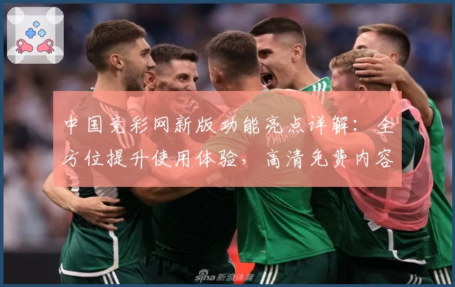 中国竞彩网新版功能亮点详解：全方位提升使用体验，高清免费内容等你探索